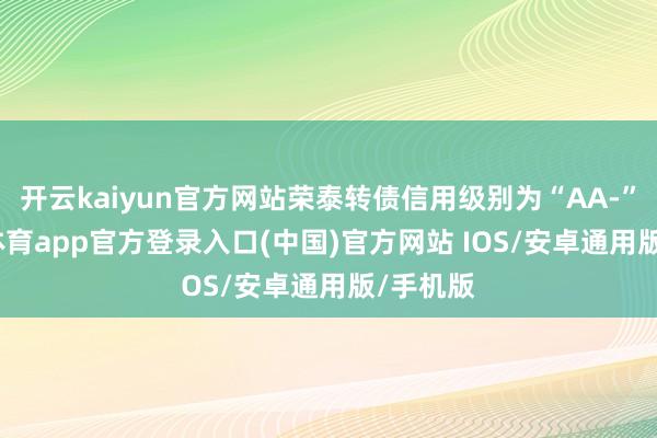 开云kaiyun官方网站荣泰转债信用级别为“AA-”-kai云体育app官方登录入口(中国)官方网站 IOS/安卓通用版/手机版