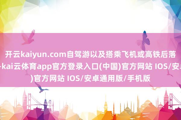 开云kaiyun.com自驾游以及搭乘飞机或高铁后落地自驾游是主流-kai云体育app官方登录入口(中国)官方网站 IOS/安卓通用版/手机版