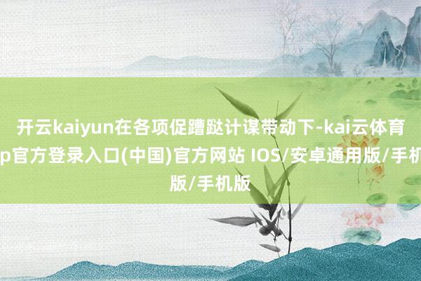 开云kaiyun在各项促蹧跶计谋带动下-kai云体育app官方登录入口(中国)官方网站 IOS/安卓通用版/手机版