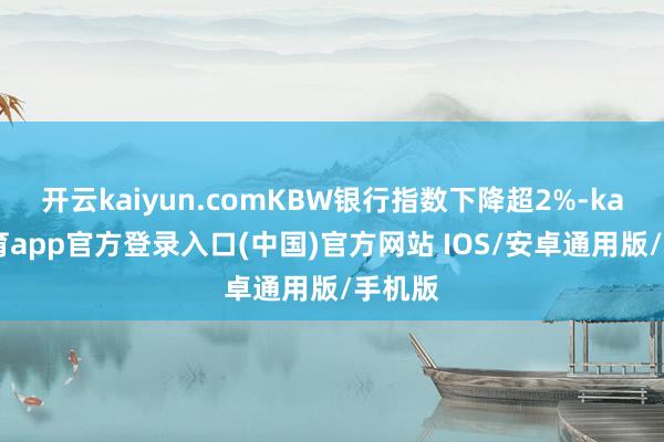 开云kaiyun.comKBW银行指数下降超2%-kai云体育app官方登录入口(中国)官方网站 IOS/安卓通用版/手机版