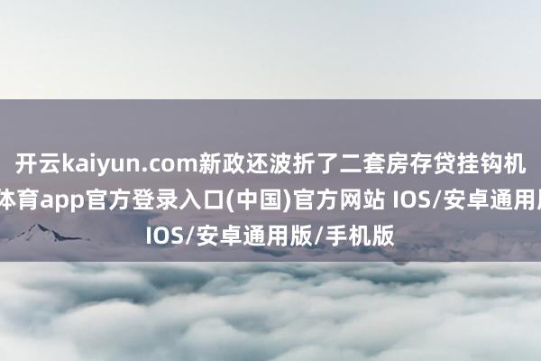 开云kaiyun.com新政还波折了二套房存贷挂钩机制-kai云体育app官方登录入口(中国)官方网站 IOS/安卓通用版/手机版