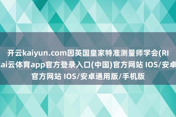 开云kaiyun.com因英国皇家特准测量师学会(RICS)数据骄矜-kai云体育app官方登录入口(中国)官方网站 IOS/安卓通用版/手机版
