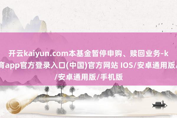 开云kaiyun.com本基金暂停申购、赎回业务-kai云体育app官方登录入口(中国)官方网站 IOS/安卓通用版/手机版