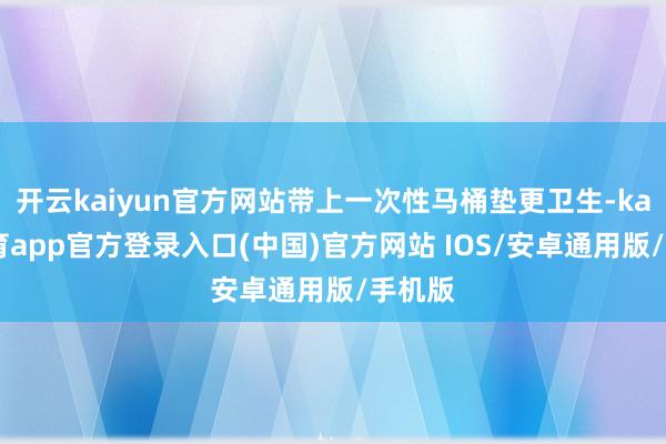 开云kaiyun官方网站带上一次性马桶垫更卫生-kai云体育app官方登录入口(中国)官方网站 IOS/安卓通用版/手机版