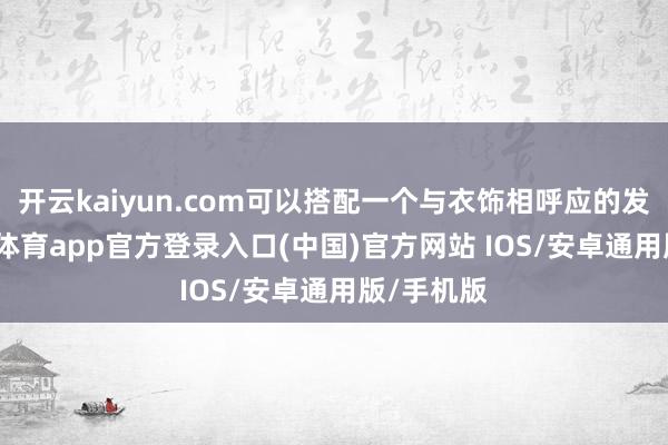 开云kaiyun.com可以搭配一个与衣饰相呼应的发饰-kai云体育app官方登录入口(中国)官方网站 IOS/安卓通用版/手机版
