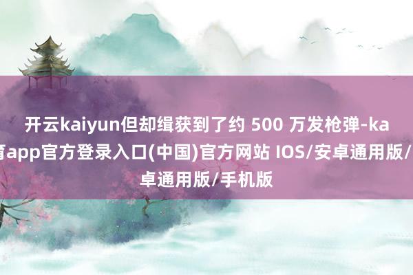 开云kaiyun但却缉获到了约 500 万发枪弹-kai云体育app官方登录入口(中国)官方网站 IOS/安卓通用版/手机版