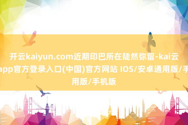 开云kaiyun.com近期印巴所在陡然弥留-kai云体育app官方登录入口(中国)官方网站 IOS/安卓通用版/手机版
