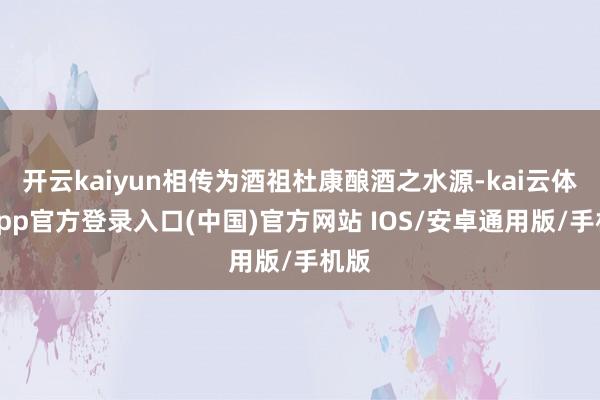 开云kaiyun相传为酒祖杜康酿酒之水源-kai云体育app官方登录入口(中国)官方网站 IOS/安卓通用版/手机版