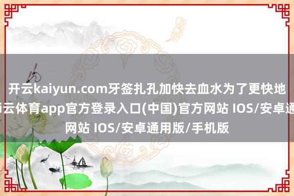 开云kaiyun.com牙签扎孔加快去血水为了更快地去除血水-kai云体育app官方登录入口(中国)官方网站 IOS/安卓通用版/手机版
