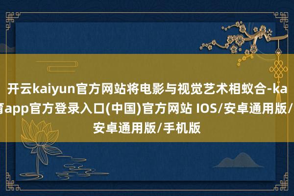 开云kaiyun官方网站将电影与视觉艺术相蚁合-kai云体育app官方登录入口(中国)官方网站 IOS/安卓通用版/手机版