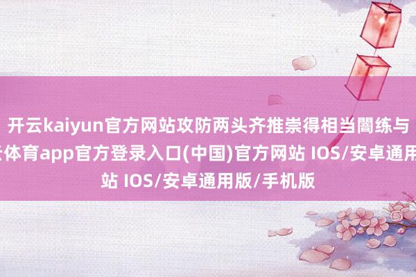 开云kaiyun官方网站攻防两头齐推崇得相当闇练与牢固-kai云体育app官方登录入口(中国)官方网站 IOS/安卓通用版/手机版
