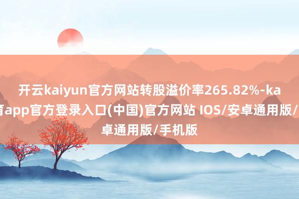 开云kaiyun官方网站转股溢价率265.82%-kai云体育app官方登录入口(中国)官方网站 IOS/安卓通用版/手机版