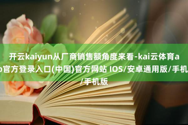 开云kaiyun从厂商销售额角度来看-kai云体育app官方登录入口(中国)官方网站 IOS/安卓通用版/手机版