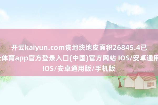 开云kaiyun.com该地块地皮面积26845.4已往米-kai云体育app官方登录入口(中国)官方网站 IOS/安卓通用版/手机版