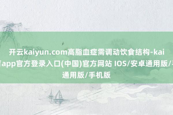 开云kaiyun.com高脂血症需调动饮食结构-kai云体育app官方登录入口(中国)官方网站 IOS/安卓通用版/手机版