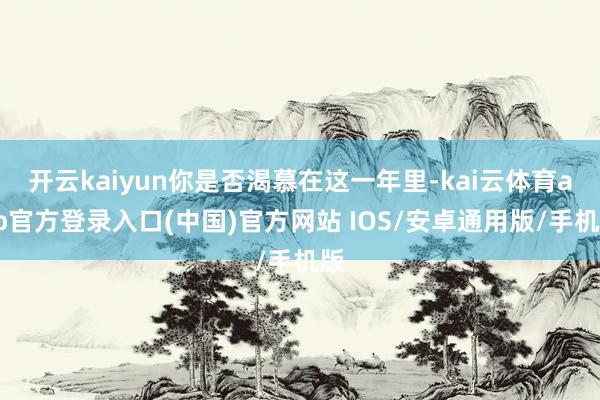 开云kaiyun你是否渴慕在这一年里-kai云体育app官方登录入口(中国)官方网站 IOS/安卓通用版/手机版