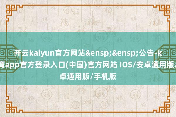 开云kaiyun官方网站&ensp;&ensp;公告-kai云体育app官方登录入口(中国)官方网站 IOS/安卓通用版/手机版