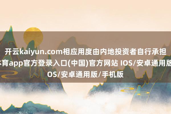 开云kaiyun.com相应用度由内地投资者自行承担-kai云体育app官方登录入口(中国)官方网站 IOS/安卓通用版/手机版