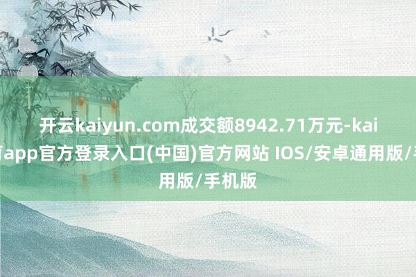 开云kaiyun.com成交额8942.71万元-kai云体育app官方登录入口(中国)官方网站 IOS/安卓通用版/手机版