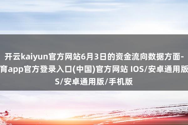 开云kaiyun官方网站6月3日的资金流向数据方面-kai云体育app官方登录入口(中国)官方网站 IOS/安卓通用版/手机版