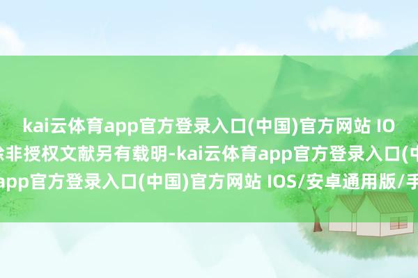 kai云体育app官方登录入口(中国)官方网站 IOS/安卓通用版/手机版除非授权文献另有载明-kai云体育app官方登录入口(中国)官方网站 IOS/安卓通用版/手机版