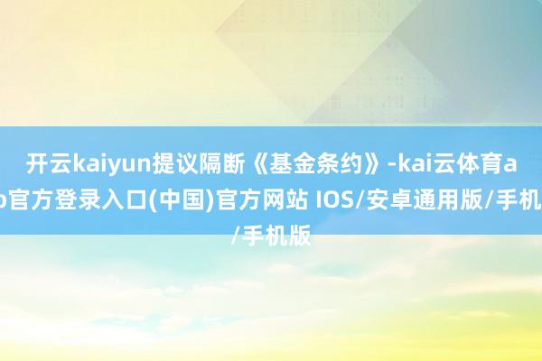 开云kaiyun提议隔断《基金条约》-kai云体育app官方登录入口(中国)官方网站 IOS/安卓通用版/手机版