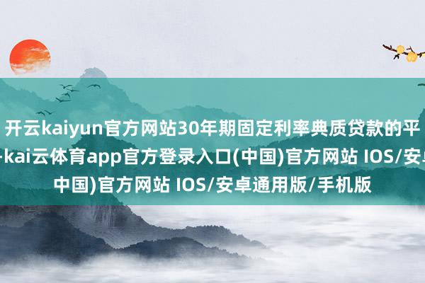 开云kaiyun官方网站30年期固定利率典质贷款的平均利率为6.81%-kai云体育app官方登录入口(中国)官方网站 IOS/安卓通用版/手机版