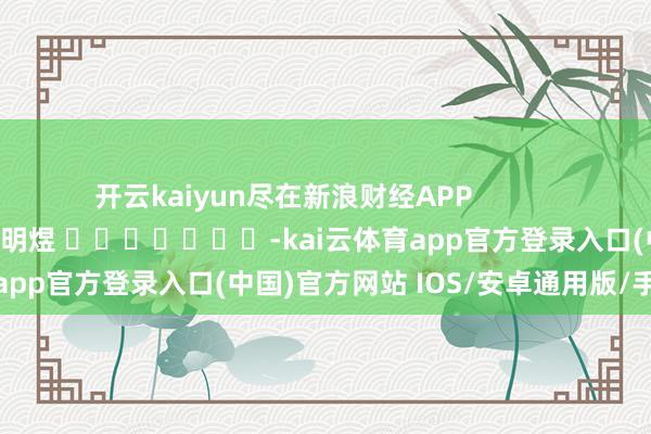 开云kaiyun尽在新浪财经APP            						包袱剪辑：郭明煜 							-kai云体育app官方登录入口(中国)官方网站 IOS/安卓通用版/手机版
