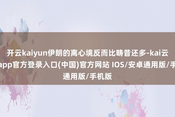 开云kaiyun伊朗的离心境反而比畴昔还多-kai云体育app官方登录入口(中国)官方网站 IOS/安卓通用版/手机版