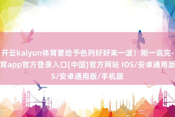 开云kaiyun体育要给予色列好好来一波！刚一说完-kai云体育app官方登录入口(中国)官方网站 IOS/安卓通用版/手机版