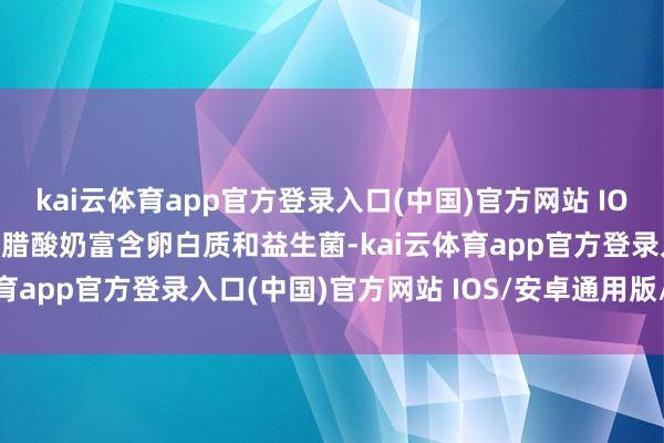 kai云体育app官方登录入口(中国)官方网站 IOS/安卓通用版/手机版希腊酸奶富含卵白质和益生菌-kai云体育app官方登录入口(中国)官方网站 IOS/安卓通用版/手机版