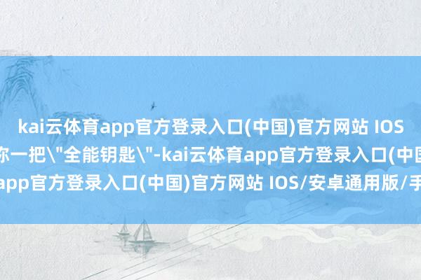 kai云体育app官方登录入口(中国)官方网站 IOS/安卓通用版/手机版号称一把