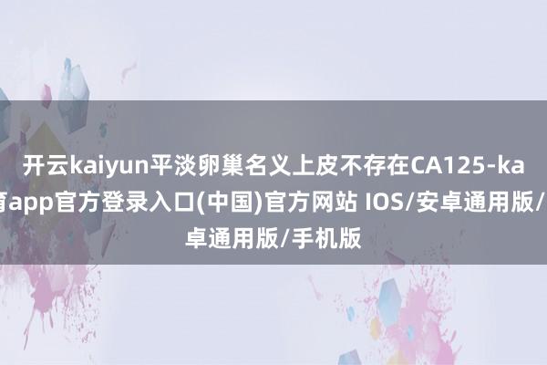 开云kaiyun平淡卵巢名义上皮不存在CA125-kai云体育app官方登录入口(中国)官方网站 IOS/安卓通用版/手机版