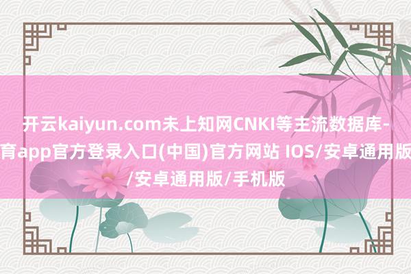 开云kaiyun.com未上知网CNKI等主流数据库-kai云体育app官方登录入口(中国)官方网站 IOS/安卓通用版/手机版
