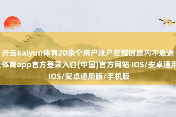 开云kaiyun体育20余个用户账户在短时辰内不息遭登录-kai云体育app官方登录入口(中国)官方网站 IOS/安卓通用版/手机版