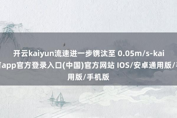 开云kaiyun流速进一步镌汰至 0.05m/s-kai云体育app官方登录入口(中国)官方网站 IOS/安卓通用版/手机版