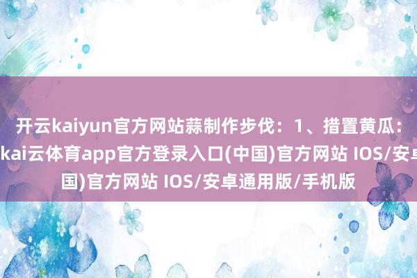 开云kaiyun官方网站蒜制作步伐：1、措置黄瓜：黄瓜1根切薄片-kai云体育app官方登录入口(中国)官方网站 IOS/安卓通用版/手机版