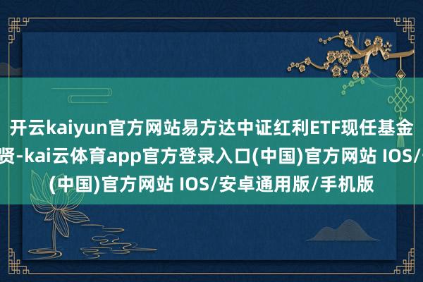 开云kaiyun官方网站易方达中证红利ETF现任基金司理为林伟斌 宋钊贤-kai云体育app官方登录入口(中国)官方网站 IOS/安卓通用版/手机版