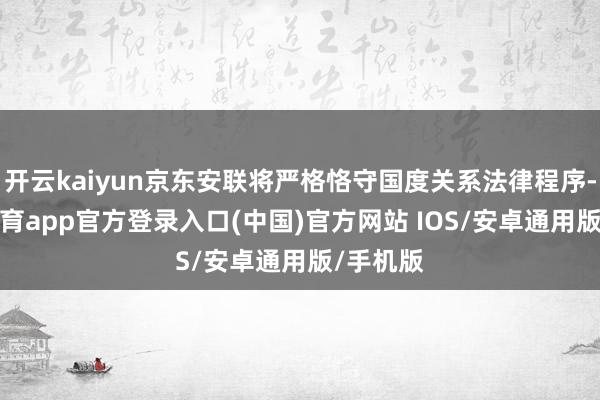 开云kaiyun京东安联将严格恪守国度关系法律程序-kai云体育app官方登录入口(中国)官方网站 IOS/安卓通用版/手机版