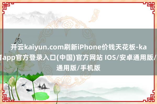 开云kaiyun.com刷新iPhone价钱天花板-kai云体育app官方登录入口(中国)官方网站 IOS/安卓通用版/手机版