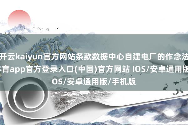 开云kaiyun官方网站条款数据中心自建电厂的作念法-kai云体育app官方登录入口(中国)官方网站 IOS/安卓通用版/手机版