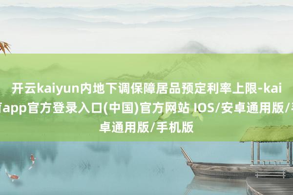 开云kaiyun内地下调保障居品预定利率上限-kai云体育app官方登录入口(中国)官方网站 IOS/安卓通用版/手机版