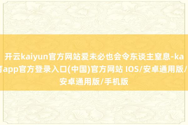 开云kaiyun官方网站爱未必也会令东谈主窒息-kai云体育app官方登录入口(中国)官方网站 IOS/安卓通用版/手机版