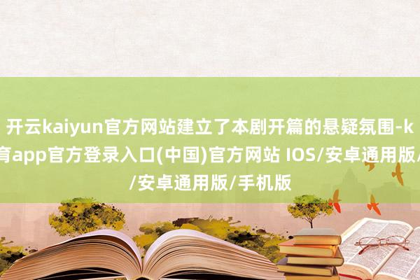 开云kaiyun官方网站建立了本剧开篇的悬疑氛围-kai云体育app官方登录入口(中国)官方网站 IOS/安卓通用版/手机版