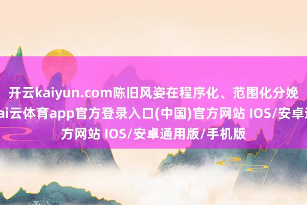 开云kaiyun.com陈旧风姿在程序化、范围化分娩中欣喜重生-kai云体育app官方登录入口(中国)官方网站 IOS/安卓通用版/手机版