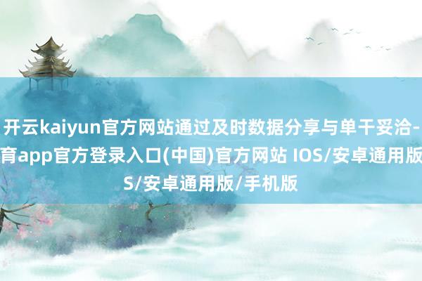 开云kaiyun官方网站通过及时数据分享与单干妥洽-kai云体育app官方登录入口(中国)官方网站 IOS/安卓通用版/手机版