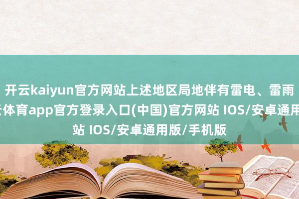 开云kaiyun官方网站上述地区局地伴有雷电、雷雨大风-kai云体育app官方登录入口(中国)官方网站 IOS/安卓通用版/手机版