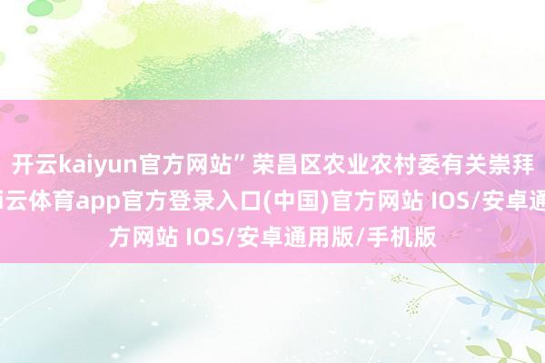 开云kaiyun官方网站”荣昌区农业农村委有关崇拜东谈主说-kai云体育app官方登录入口(中国)官方网站 IOS/安卓通用版/手机版
