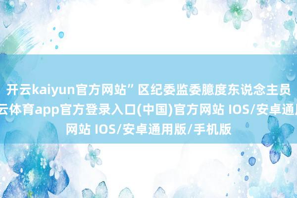 开云kaiyun官方网站”区纪委监委臆度东说念主员先容说-kai云体育app官方登录入口(中国)官方网站 IOS/安卓通用版/手机版
