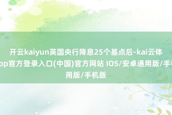 开云kaiyun英国央行降息25个基点后-kai云体育app官方登录入口(中国)官方网站 IOS/安卓通用版/手机版